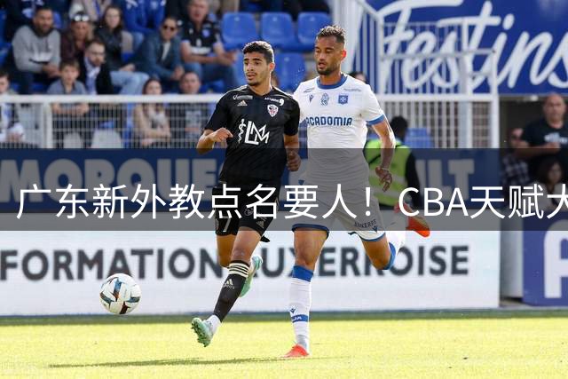 广东新外教点名要人！CBA天赋大前锋到位，这可是锋线的底牌