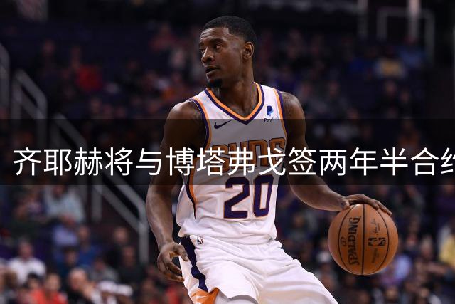 齐耶赫将与博塔弗戈签两年半合约 已达成初步协议